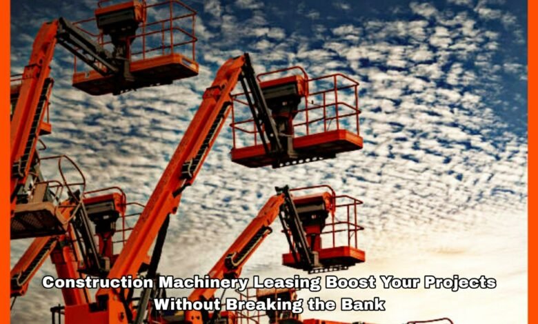 Construction Machinery Leasing Boost Your Projects Without Breaking the Bank